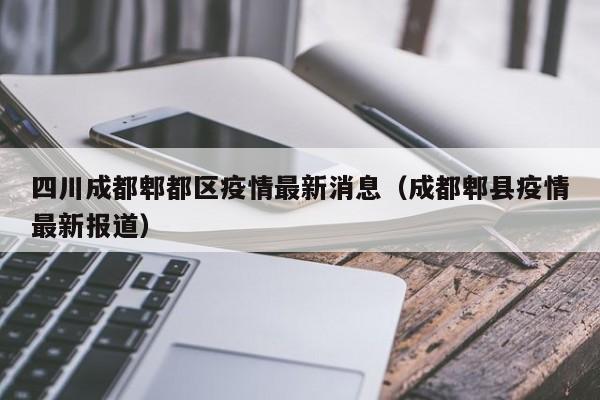 四川成都郫都区疫情最新消息（成都郫县疫情最新报道）