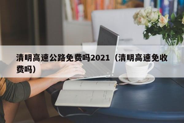 清明高速公路免费吗2021（清明高速免收费吗）
