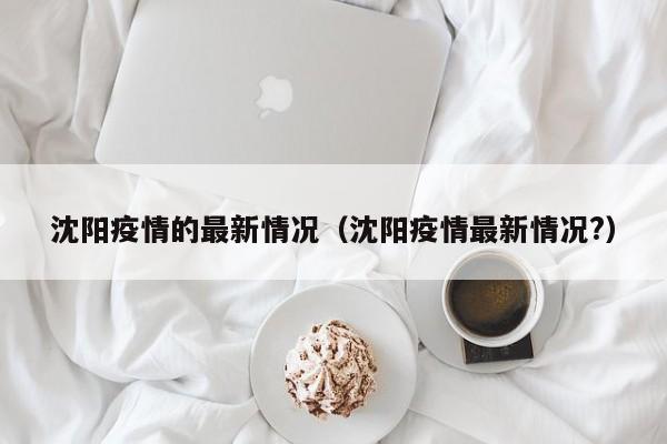 沈阳疫情的最新情况（沈阳疫情最新情况?）