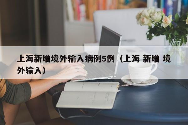 上海新增境外输入病例5例（上海 新增 境外输入）