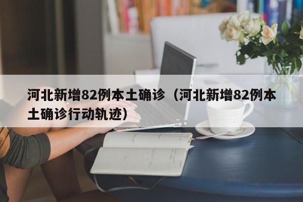 河北新增82例本土确诊（河北新增82例本土确诊行动轨迹）