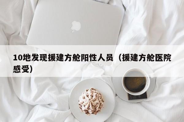 10地发现援建方舱阳性人员（援建方舱医院感受）