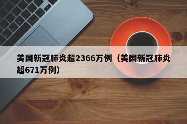 美国新冠肺炎超2366万例（美国新冠肺炎超671万例）