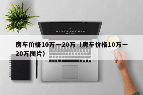房车价格10万一20万（房车价格10万一20万图片）