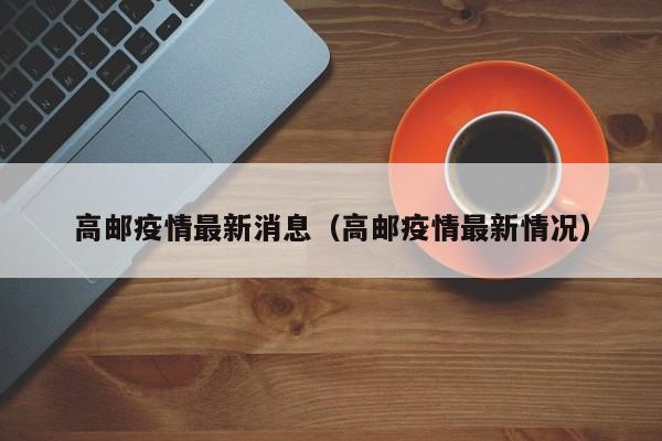 高邮疫情最新消息（高邮疫情最新情况）