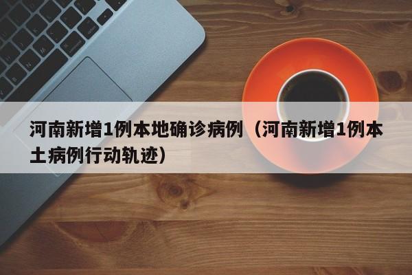 河南新增1例本地确诊病例（河南新增1例本土病例行动轨迹）