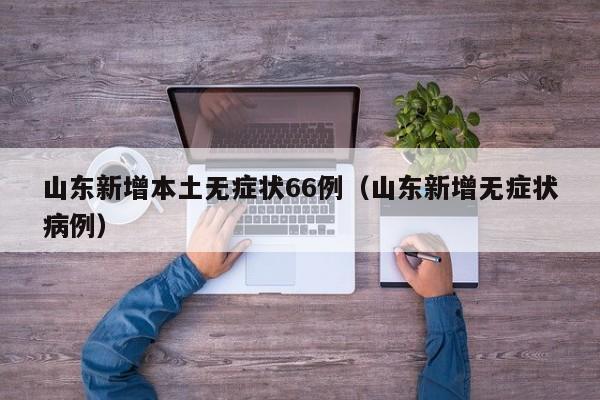山东新增本土无症状66例（山东新增无症状病例）
