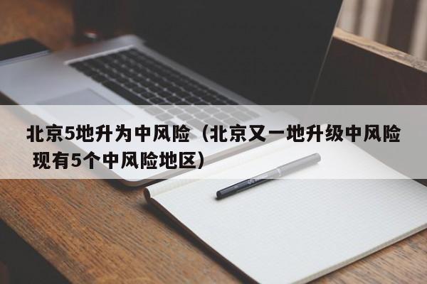 北京5地升为中风险（北京又一地升级中风险 现有5个中风险地区）