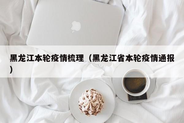黑龙江本轮疫情梳理（黑龙江省本轮疫情通报）