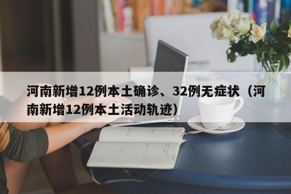 河南新增12例本土确诊、32例无症状（河南新增12例本土活动轨迹）