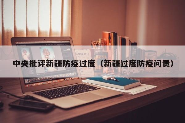 中央批评新疆防疫过度（新疆过度防疫问责）