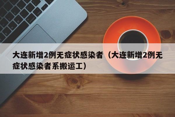 大连新增2例无症状感染者（大连新增2例无症状感染者系搬运工）