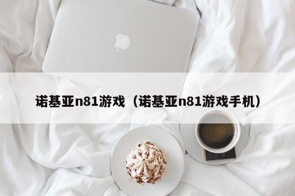 诺基亚n81游戏（诺基亚n81游戏手机）