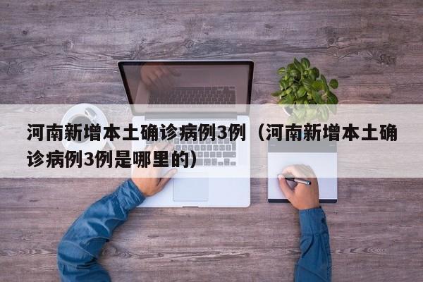 河南新增本土确诊病例3例（河南新增本土确诊病例3例是哪里的）