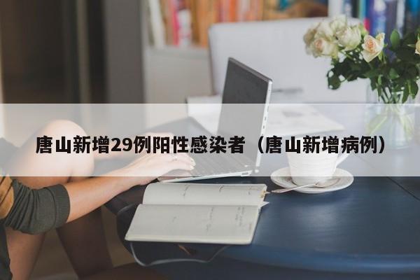 唐山新增29例阳性感染者（唐山新增病例）
