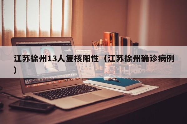 江苏徐州13人复核阳性（江苏徐州确诊病例）
