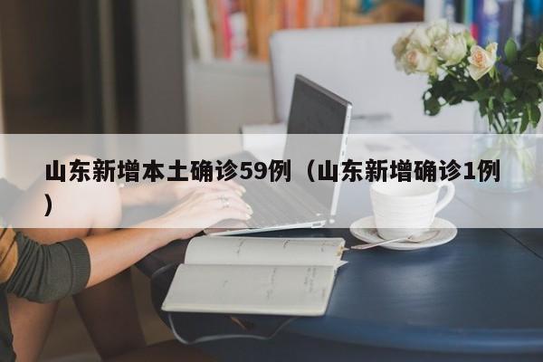 山东新增本土确诊59例（山东新增确诊1例）