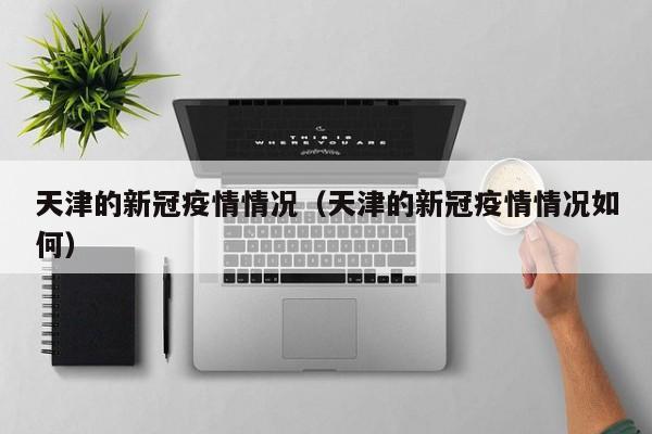 天津的新冠疫情情况（天津的新冠疫情情况如何）