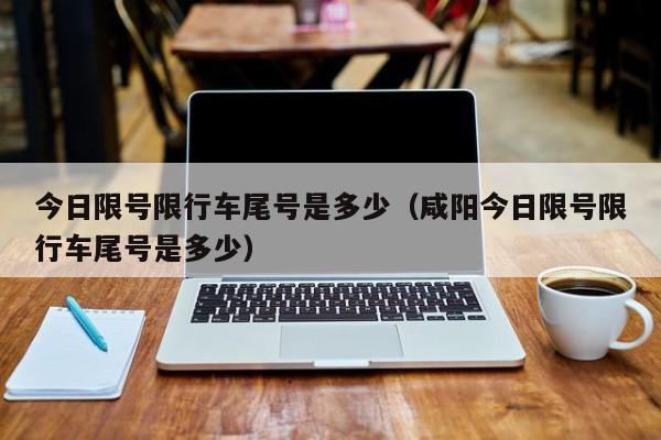 今日限号限行车尾号是多少（咸阳今日限号限行车尾号是多少）