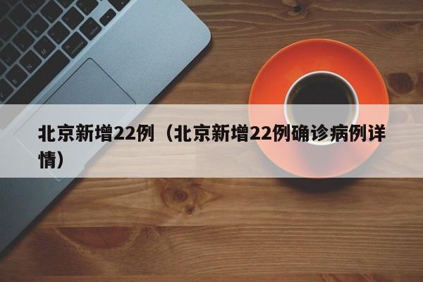 北京新增22例（北京新增22例确诊病例详情）