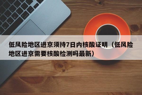 低风险地区进京须持7日内核酸证明（低风险地区进京需要核酸检测吗最新）