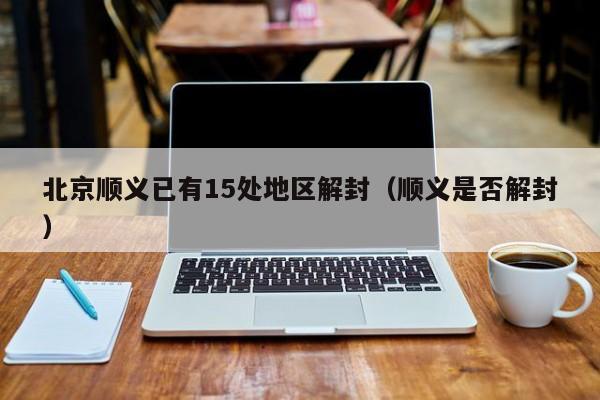 北京顺义已有15处地区解封（顺义是否解封）