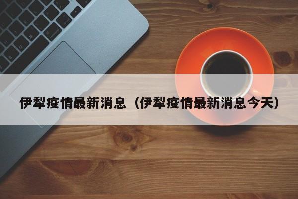 伊犁疫情最新消息（伊犁疫情最新消息今天）
