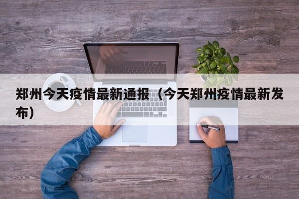郑州今天疫情最新通报（今天郑州疫情最新发布）