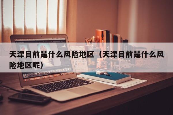 天津目前是什么风险地区（天津目前是什么风险地区呢）