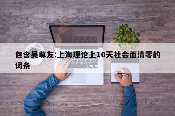 包含吴尊友:上海理论上10天社会面清零的词条