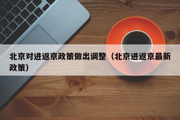 北京对进返京政策做出调整（北京进返京最新政策）