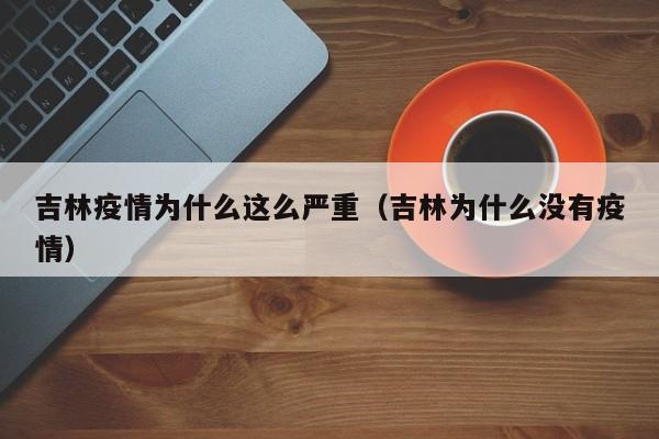 吉林疫情为什么这么严重（吉林为什么没有疫情）