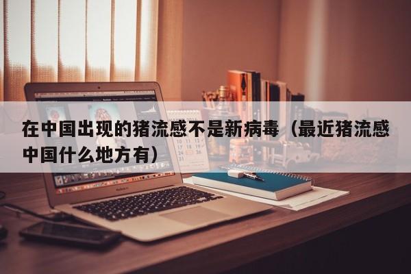 在中国出现的猪流感不是新病毒（最近猪流感中国什么地方有）