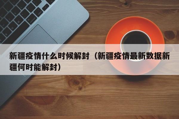 新疆疫情什么时候解封（新疆疫情最新数据新疆何时能解封）