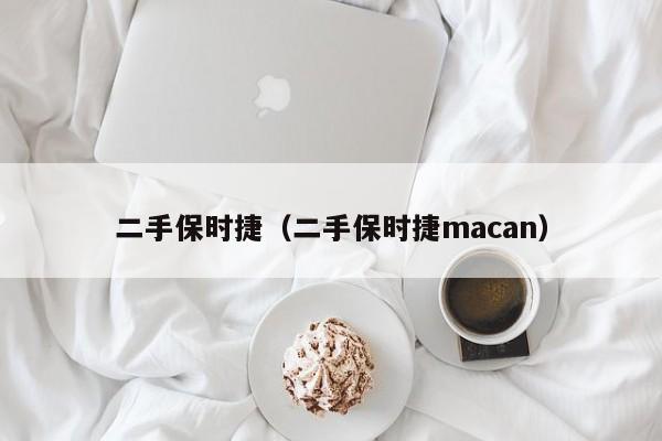 二手保时捷（二手保时捷macan）