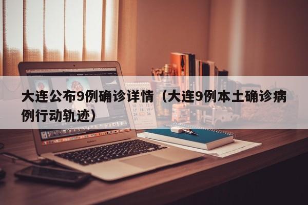 大连公布9例确诊详情（大连9例本土确诊病例行动轨迹）