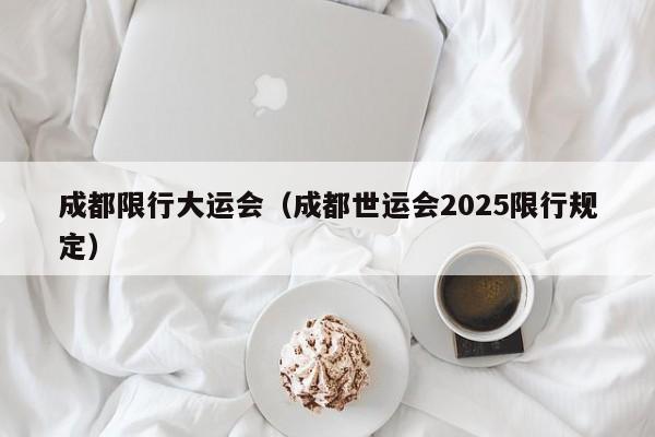 成都限行大运会（成都世运会2025限行规定）