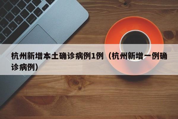 杭州新增本土确诊病例1例（杭州新增一例确诊病例）