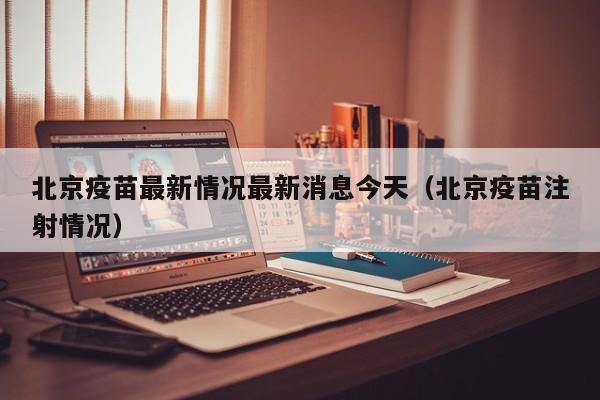 北京疫苗最新情况最新消息今天（北京疫苗注射情况）