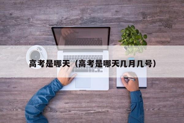 高考是哪天（高考是哪天几月几号）