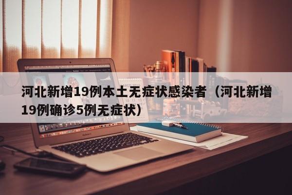 河北新增19例本土无症状感染者（河北新增19例确诊5例无症状）