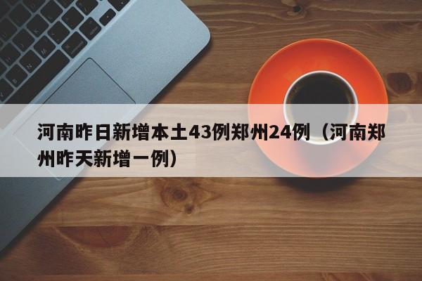 河南昨日新增本土43例郑州24例（河南郑州昨天新增一例）