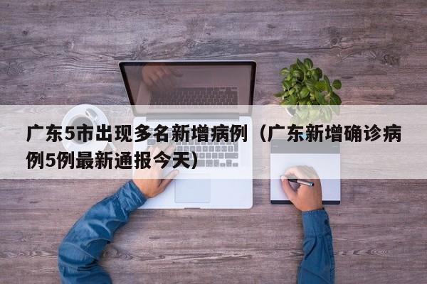 广东5市出现多名新增病例（广东新增确诊病例5例最新通报今天）