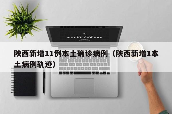 陕西新增11例本土确诊病例（陕西新增1本土病例轨迹）