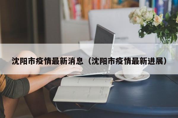 沈阳市疫情最新消息（沈阳市疫情最新进展）