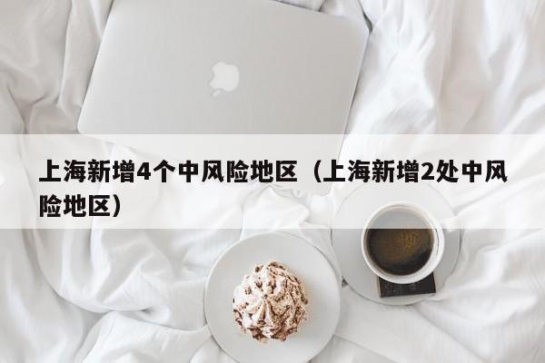 上海新增4个中风险地区（上海新增2处中风险地区）