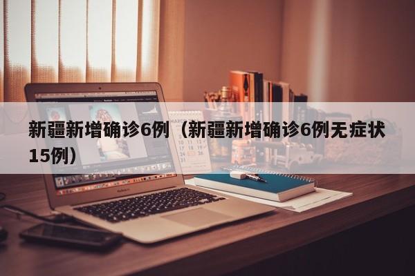 新疆新增确诊6例（新疆新增确诊6例无症状15例）