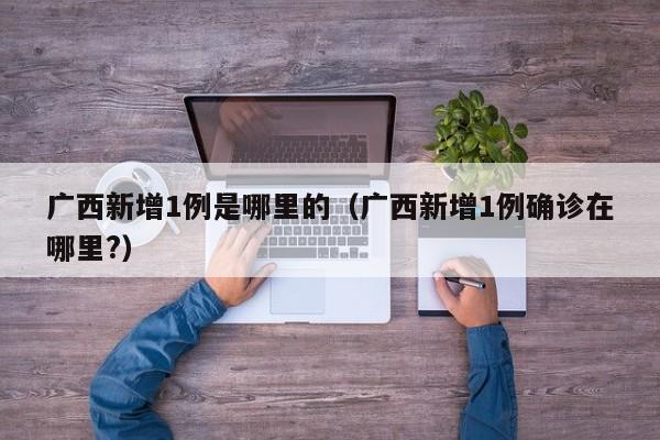 广西新增1例是哪里的（广西新增1例确诊在哪里?）