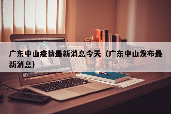 广东中山疫情最新消息今天（广东中山发布最新消息）