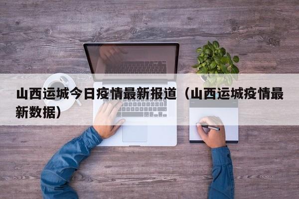 山西运城今日疫情最新报道（山西运城疫情最新数据）